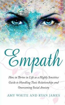 Empath: How to Thrive in Life as a Highly Sensitive - Guide to Handling Toxic Relationships and Overcoming Social Anxiety by Amy White 9781975761592