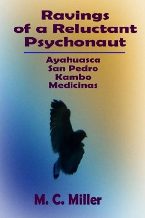 Ravings of a Reluctant Psychonaut: Ayahuasca, San Pedro, Kambo Medicinas by M C Miller 9781732244108