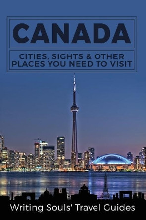 Canada: Cities, Sights & Other Places You Need To Visit by Writing Souls Travel Guides 9781973810001