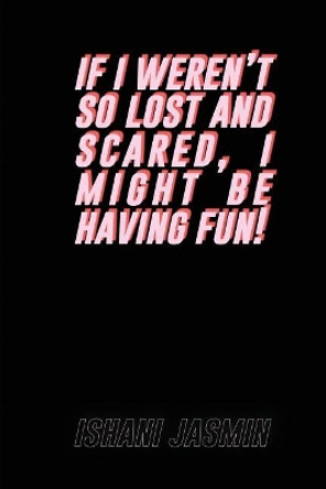 if i weren't so lost and scared, i might be having fun! by Ishani Jasmin 9781973856580