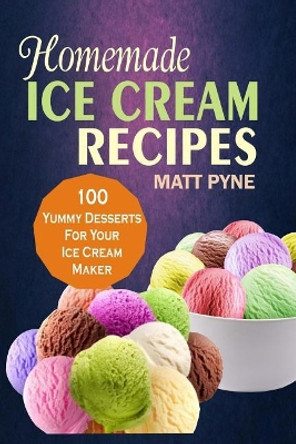 Homemade Ice Cream Recipes: 100 Yummy Desserts for Your Ice Cream Maker by Matt Pyne Pyne 9781973969303