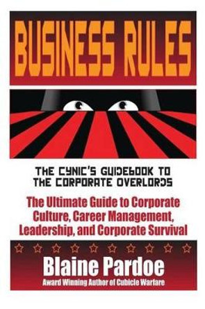 Business Rules: The Cynic's Guidebook to the Corporate Overlords: The Ultimate Guide to Corporate Culture, Career Management, Leadership, and Corporate Survival by Blaine L Pardoe 9781490998886