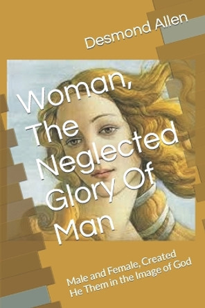 Woman, The Neglected Glory Of Man: Male and Female, Created He Them by Desmond Allen 9798665978338
