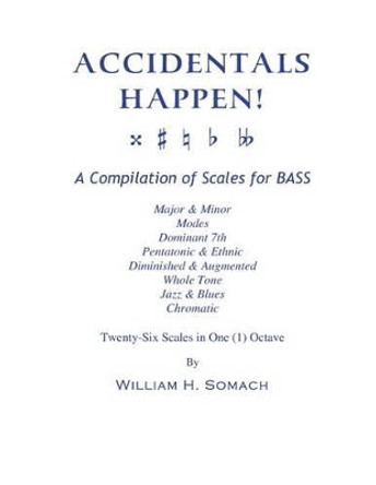 ACCIDENTALS HAPPEN! A Compilation of Scales for BASS Twenty-Six Scales in One (1) Octave: Major & Minor, Modes, Dominant 7th, Pentatonic & Ethnic, Diminished & Augmented, Whole Tone, Jazz & Blues, Chromatic&quot; by William H Somach 9781491017647