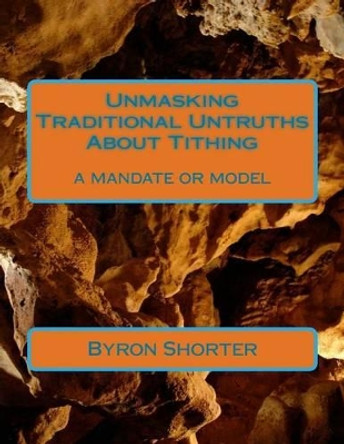 Unmasking Traditional Untruths About Tithing: a mandate or model by Byron J Shorter 9781491081822