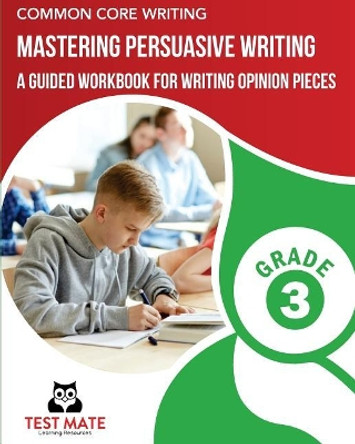 COMMON CORE WRITING Mastering Persuasive Writing, Grade 3: A Guided Workbook for Writing Opinion Pieces by Test Mate Learning Resources 9781975938215