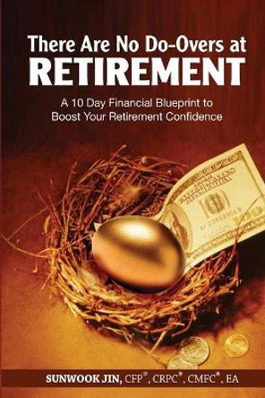 There Are No Do-Overs at Retirement: A 10 Day Financial Blueprint to Boost Your Retirement Confidence by Sunwook Jin 9781497446427