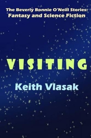 Visiting: The Beverly Bonnie O'Neill Stories: Fantasy and Science Fiction by Keith Vlasak 9781501014604