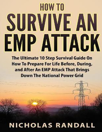 How To Survive An EMP Attack: The Ultimate 10 Step Survival Guide On How To Prepare For Life Before, During, and After an EMP Attack That Brings Down The National Power Grid by Nicholas Randall 9781975993795