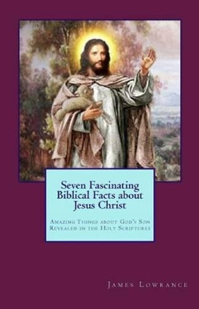 Seven Fascinating Biblical Facts about Jesus Christ: Amazing Things about God's Son Revealed in the Holy Scriptures by James M Lowrance 9781481959209