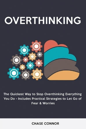 Overthinking: The Quickets Way to Stop Overthinking Everything You Do - Includes Practical Strategies to Let Go of Fear & Worries by Chase Connor 9781803615523