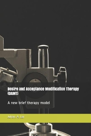 Desire and Acceptance Modification Therapy (Damt): A New Brief Therapy Model by Julian a Lai 9781791782580