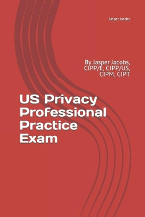 US Privacy Professional Practice Exam: By Jasper Jacobs, CIPP/E, CIPP/US, CIPM, CIPT by Jasper Jacobs 9781794032163