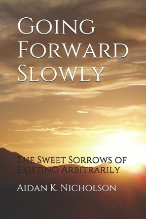 Going Forward Slowly: The Sweet Sorrows of Existing Arbitrarily by Aidan K Nicholson 9781794200074