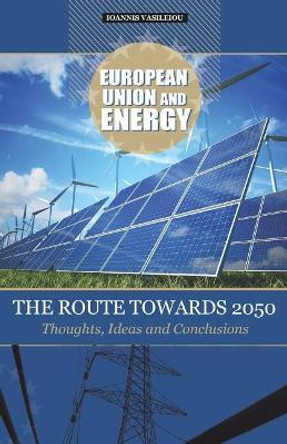 European Union and Energy-The Route Towards 2050-Thoughts, Ideas and Conclusions by Ioannis Vasileiou 9781794216914