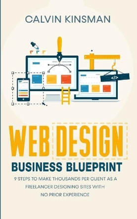 Web Design Business Blueprint: 9 Steps to Make Thousands Per Client as a Freelancer Designing Sites With No Prior Experience by Calvin Kinsman 9781656735058