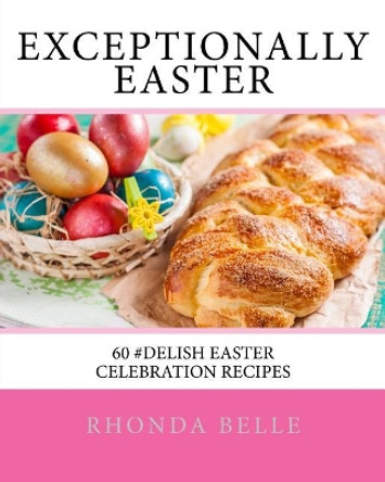 Exceptionally Easter: 60 #Delish Easter Celebration Recipes by Rhonda Belle 9781539991311