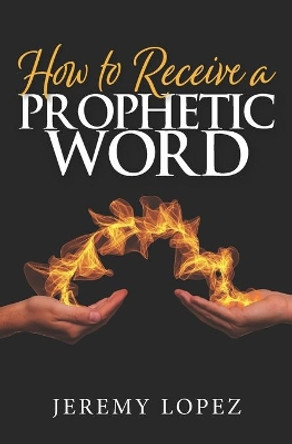 How To Receive A Prophetic Word by Jeremy Lopez 9798692425010