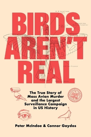 Birds Aren't Real: The True Story of Mass Avian Murder and the Largest Surveillance Campaign in US History by Peter McIndoe 9781250288899