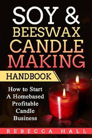 Soy & Beeswax Candle Making Handbook: How to Start a Homebased Profitable Candle Making Business by Rebecca Hall 9781975695217