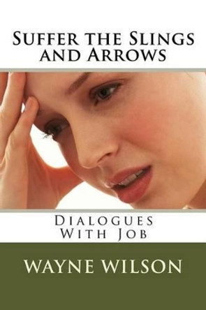 Suffer the Slings and Arrows: Dialogues With Job by Vice President for Education Wayne Wilson 9781517666903