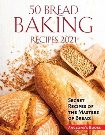 50 Bread Baking Recipes 2021: Secret Recipes of the Masters of Bread! by Anglona's Books 9781803349282