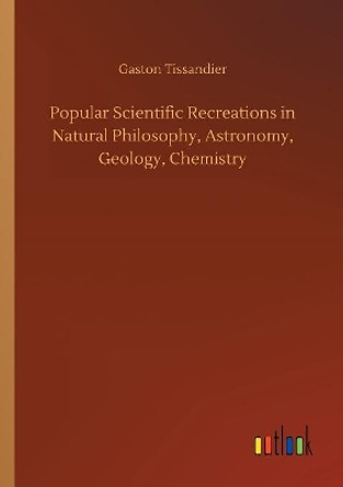 Popular Scientific Recreations in Natural Philosophy, Astronomy, Geology, Chemistry by Gaston Tissandier 9783732631735