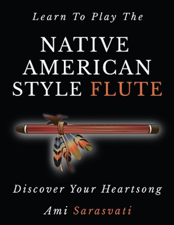 Learn to Play the Native American Style Flute: Discover Your Heartsong by Ami Sarasvati 9798988351801