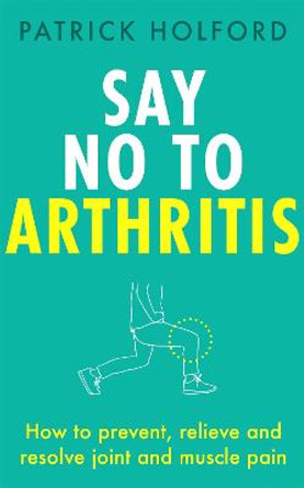 Say No To Arthritis: How to prevent, relieve and resolve joint and muscle pain by Patrick Holford