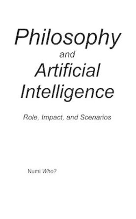 Philosophy and Artificial Intelligence: Role, Impact, and Scenarios by Numi Who? 9781514764480