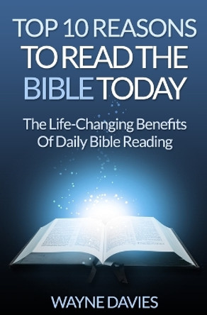 Top 10 Reasons to Read the Bible Today: The Life-Changing Benefits of Daily Bible Reading by Wayne Davies 9781515050995