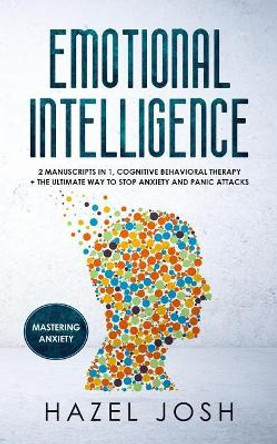 Emotional Intelligence: 2 Manuscripts in 1, Cognitive Behavioral Therapy + the Ultimate Way to Stop Anxiety and Panic Attacks, Mastering Anxiety by Hazel Josh 9781731244628