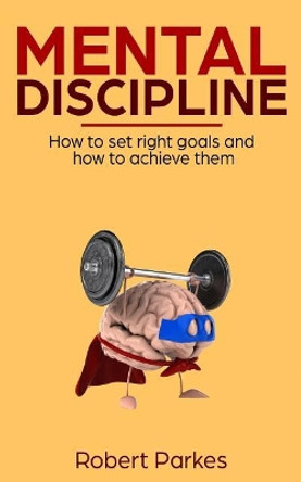 Mental Discipline: How to Set Right Goals and How to Achieve Them (Mental Discipline Series Book 1) by Robert Parkes 9781721113309