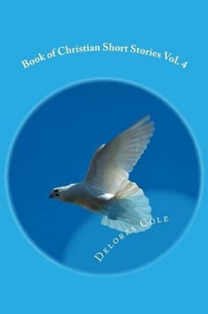 Book of Christian Short Stories Vol. 4 by Delores Cole 9781517156657