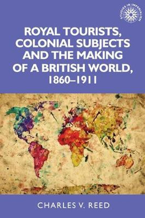 Royal Tourists, Colonial Subjects and the Making of a British World, 1860-1911 by Charles Reed