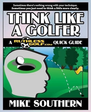 Think Like a Golfer: A RuthlessGolf.com Quick Guide by Mike Southern 9781502827432
