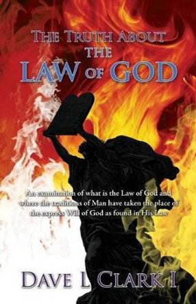 The Truth About the Law of God: An examination of what is the Law of God and where the traditions of Man have taken the place of the express Will of God as found in His Law by Dave L Clark I 9781502839091