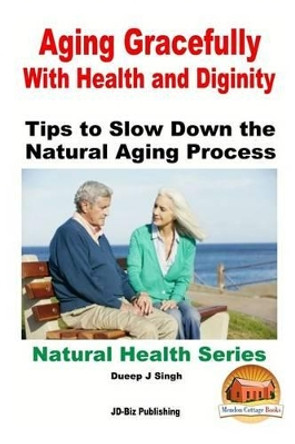 Aging Gracefully With Health and Dignity: Tips to Slow down the Natural Aging Process by John Davidson 9781517491741