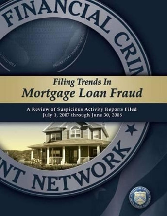 Filing Trends in Mortgage Loan Fraud: A Review of Suspicious Activity Reports Filed July 1, 2007 through June 30, 2008 by Financial Crimes Enforcement Network 9781502829863