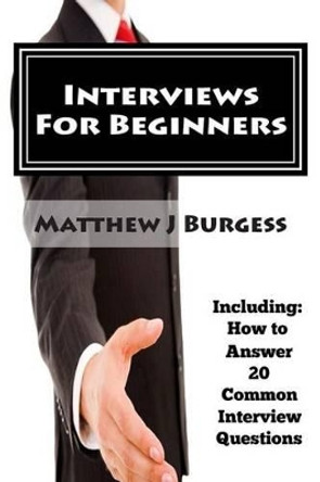 Interviews For Beginners: Including: How to Answer 20 Common Interview Questions by Matthew J Burgess 9781503219953