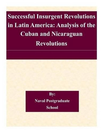 Successful Insurgent Revolutions in Latin America: Analysis of the Cuban and Nicaraguan Revolutions by Naval Postgraduate School 9781505208719
