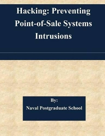 Hacking: Preventing Point-of-Sale Systems Intrusions by Naval Postgraduate School 9781505341720