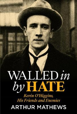 Walled In By Hate: Kevin O'Higgins, His Friends and Enemies by Arthur Mathews 9781785375118