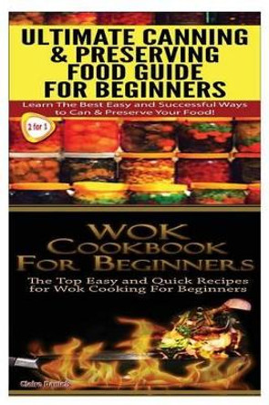 Ultimate Canning & Preserving Food Guide for Beginners & Wok Cookbook for Beginners by Claire Daniels 9781505821499