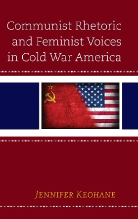 Communist Rhetoric and Feminist Voices in Cold War America by Jennifer Keohane 9781498549813
