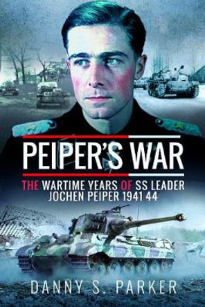 Peiper's War: The Wartime Years of SS Leader Jochen Peiper, 1941-44 by Danny S Parker