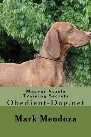 Magyar Vyzsla Training Secrets: Obedient-Dog.net by Mark Mendoza 9781508475842