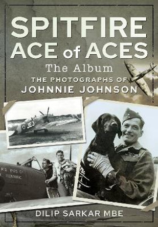 Spitfire Ace of Aces: The Album: The Photographs of Johnnie Johnson by Dilip Sarkar MBE
