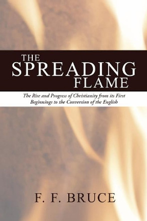 Spreading Flame: The Rise and Progress of Christianity from Its First Beginnings to the Conversion of the English by Frederick Fyvie Bruce 9781592446223