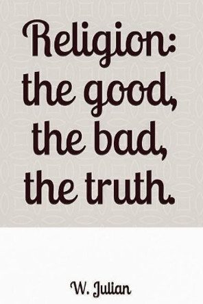 Religion: The Good, the Bad, the Truth. by W Julian 9781793016751